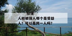 
       投保人和被保人哪个是受益人？可以是同一人吗？
     