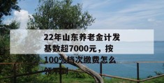 
       2022年山东养老金计发基数超7000元，按100%档次缴费怎么领不到
     