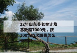 
       2022年山东养老金计发基数超7000元，按100%档次缴费怎么领不到
     