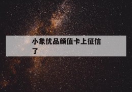 小象优品颜值卡上征信了