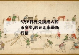 5万6韩元兑换成人民币多少,韩元汇率最新行情