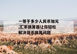 一等于多少人民币加元,汇率换算器让你轻松解决货币换算问题