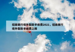 招商银行境外取款手续费2021，招商银行境外取款手续费上限