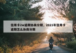 信用卡2w逾期协商分期，2021年信用卡逾期怎么协商分期