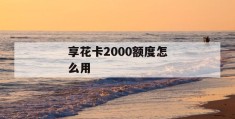 享花卡2000额度怎么用