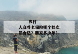 
       农村人交养老保险哪个档次最合适？要交多少年？
     