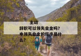 
       主动辞职可以领失业金吗？申领失业金的程序是什么？
     