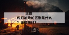 
       主险和附加险的区别是什么？如何赔付？
     