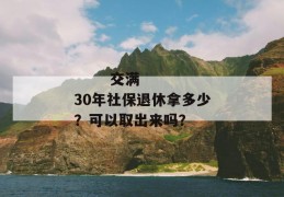 
       交满30年社保退休拿多少？可以取出来吗？
     