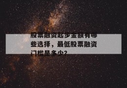 股票融资起步金额有哪些选择，最低股票融资门槛是多少？