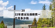 
       2022年遵义社保缴费一个月多少钱
     