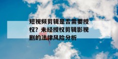 短视频剪辑是否需要授权？未经授权剪辑影视剧的法律风险分析