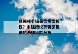 短视频剪辑是否需要授权？未经授权剪辑影视剧的法律风险分析