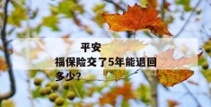 
       平安福保险交了5年能退回多少？
     