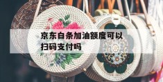 京东白条加油额度可以扫码支付吗