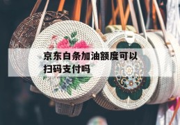 京东白条加油额度可以扫码支付吗