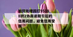 如何处理因打95188转2协商逾期引起的信用问题，避免信用受损