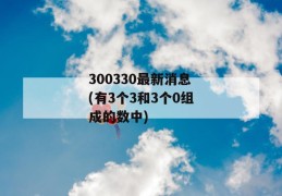 300330最新消息(有3个3和3个0组成的数中)