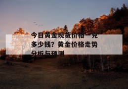 今日黄金现货价格一克多少钱？黄金价格走势分析与预测