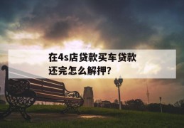 在4s店贷款买车贷款还完怎么解押？