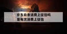 京东白条消费上征信吗是每次消费上征信