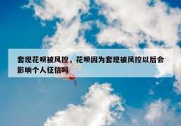 套现花呗被风控，花呗因为套现被风控以后会影响个人征信吗