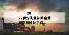 
       2022保定失业补助金受理期限延长了吗
     