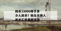 韩币33000等于多少人民币？韩元兑换人民币汇率最新走势