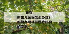 
       无锡新生儿医保怎么办理？如何办理社区医疗机构的变更
     