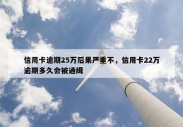 信用卡逾期25万后果严重不，信用卡22万逾期多久会被通缉