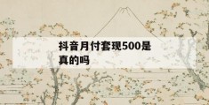 抖音月付套现500是真的吗