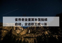 
       31省养老金重算补发陆续启动，企退职工统一补发11个月养老金吗
     