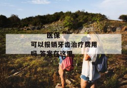 
       医保可以报销牙齿治疗费用吗 答案在这里
     