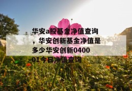 华安a股基金净值查询，华安创新基金净值是多少华安创新040001今日净值查询