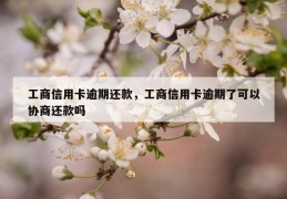 工商信用卡逾期还款，工商信用卡逾期了可以协商还款吗