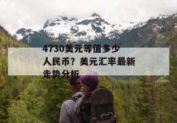 4730美元等值多少人民币？美元汇率最新走势分析