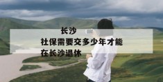 
       长沙社保需要交多少年才能在长沙退休
     