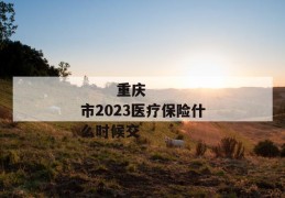 
       重庆市2023医疗保险什么时候交
     