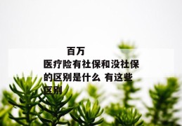 
       百万医疗险有社保和没社保的区别是什么 有这些区别
     