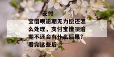 
       支付宝借呗逾期无力偿还怎么处理，支付宝借呗逾期不还会有什么后果?看完这些后
     