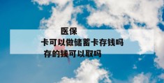 
       医保卡可以做储蓄卡存钱吗 存的钱可以取吗
     