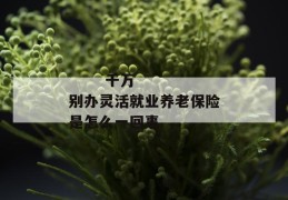 
       千万别办灵活就业养老保险是怎么一回事
     