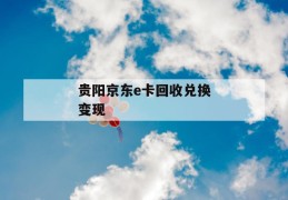 贵阳京东e卡回收兑换变现