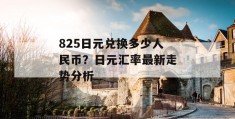 825日元兑换多少人民币？日元汇率最新走势分析