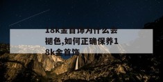 18k金首饰为什么会褪色,如何正确保养18k金首饰