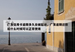 广发信用卡逾期多久会被起诉，广发逾期还款后什么时候可以正常使用