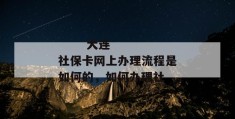 
       大连社保卡网上办理流程是如何的，如何办理社
     