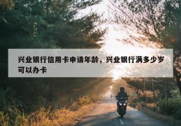 兴业银行信用卡申请年龄，兴业银行满多少岁可以办卡