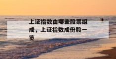 上证指数由哪些股票组成，上证指数成份股一览