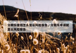 分期乐借钱怎么显示风险报告，分期乐申请就显示风险报告